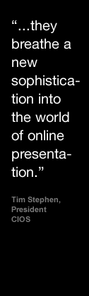 They breathe a new sophistication into the world of online presentation - Tim Stephen, President, CIOS